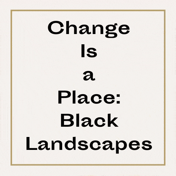 Title: Change Is a Place: Black Lanscapes